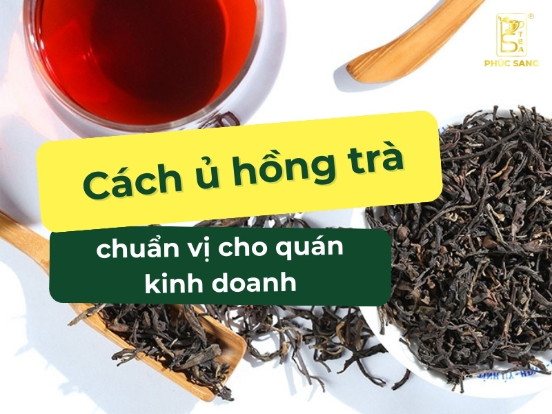 Hướng dẫn chi tiết cách ủ hồng trà ngon, chuẩn vị cho quán Hướng dẫn chi tiết cách ủ hồng trà ngon, chuẩn vị cho quán